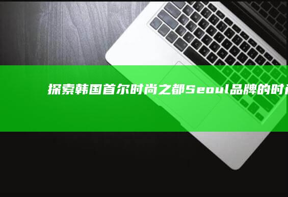 探索韩国首尔时尚之都：Seoul品牌的时尚底蕴与潮流影响